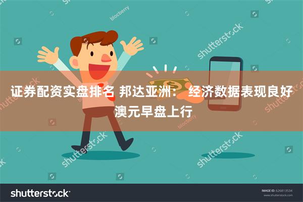 证券配资实盘排名 邦达亚洲： 经济数据表现良好 澳元早盘上行