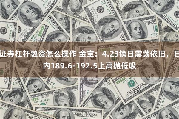 证券杠杆融资怎么操作 金宝：4.23镑日震荡依旧，日内189.6-192.5上高抛低吸