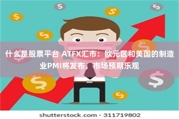 什么是股票平台 ATFX汇市：欧元区和美国的制造业PMI将发布，市场预期乐观