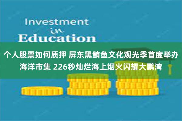 个人股票如何质押 屏东黑鲔鱼文化观光季首度举办海洋市集 226秒灿烂海上烟火闪耀大鹏湾