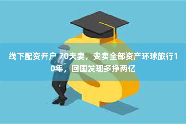 线下配资开户 70夫妻，变卖全部资产环球旅行10年，回国发现多挣两亿