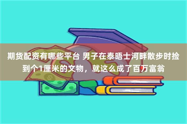 期货配资有哪些平台 男子在泰晤士河畔散步时捡到个1厘米的文物，就这么成了百万富翁