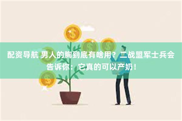 配资导航 男人的胸到底有啥用？二战盟军士兵会告诉你：它真的可以产奶！