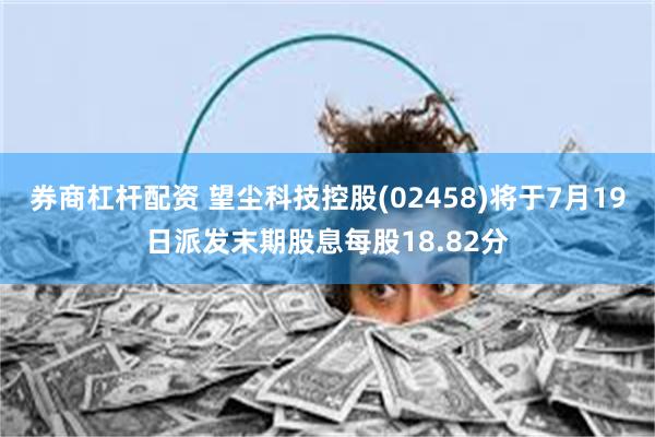 券商杠杆配资 望尘科技控股(02458)将于7月19日派发末期股息每股18.82分