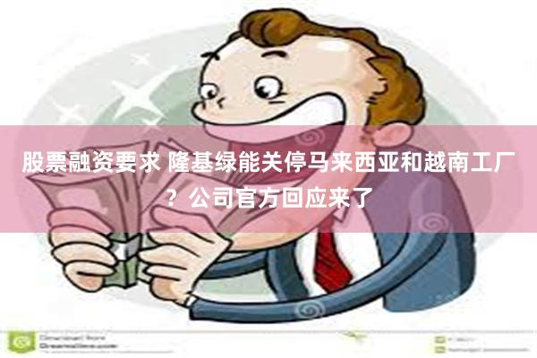 股票融资要求 隆基绿能关停马来西亚和越南工厂？公司官方回应来了