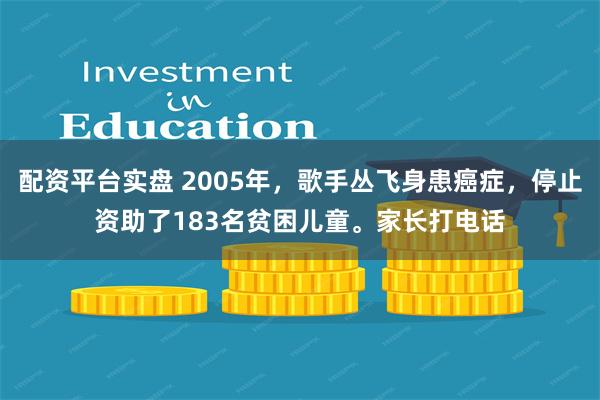 配资平台实盘 2005年，歌手丛飞身患癌症，停止资助了183名贫困儿童。家长打电话