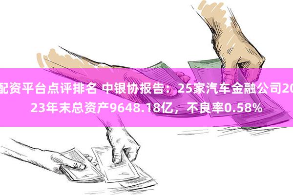 配资平台点评排名 中银协报告：25家汽车金融公司2023年末总资产9648.18亿，不良率0.58%