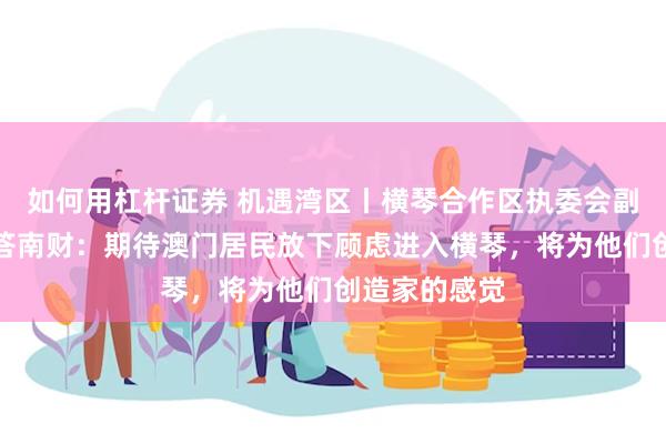 如何用杠杆证券 机遇湾区丨横琴合作区执委会副主任聂新平答南财：期待澳门居民放下顾虑进入横琴，将为他们创造家的感觉