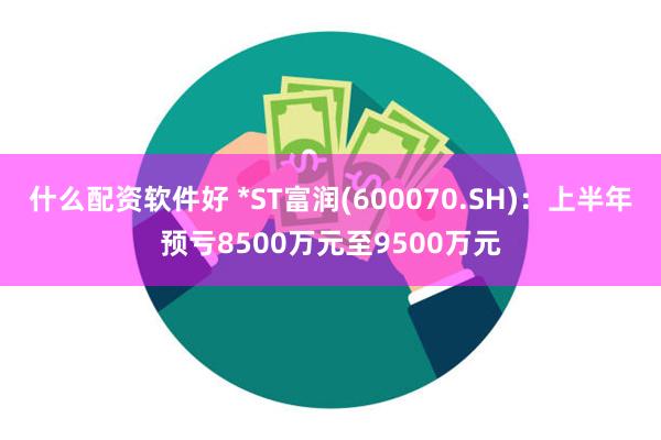 什么配资软件好 *ST富润(600070.SH)：上半年预亏8500万元至9500万元