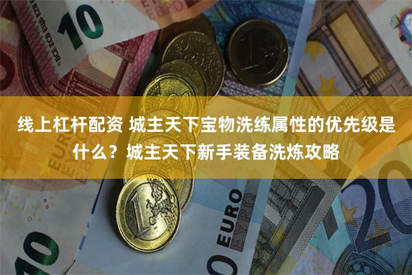 线上杠杆配资 城主天下宝物洗练属性的优先级是什么？城主天下新手装备洗炼攻略