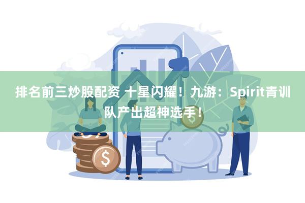 排名前三炒股配资 十星闪耀！九游：Spirit青训队产出超神选手！