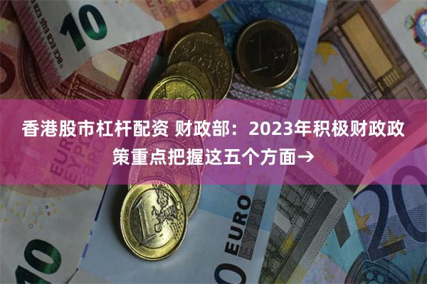 香港股市杠杆配资 财政部：2023年积极财政政策重点把握这五个方面→