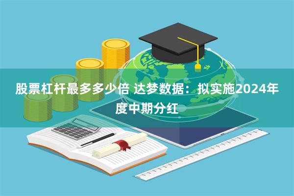 股票杠杆最多多少倍 达梦数据：拟实施2024年度中期分红