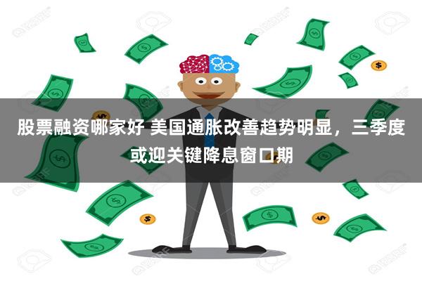 股票融资哪家好 美国通胀改善趋势明显，三季度或迎关键降息窗口期