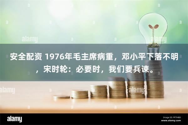 安全配资 1976年毛主席病重，邓小平下落不明，宋时轮：必要时，我们要兵谏。