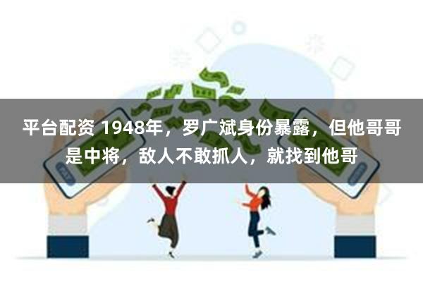 平台配资 1948年，罗广斌身份暴露，但他哥哥是中将，敌人不敢抓人，就找到他哥