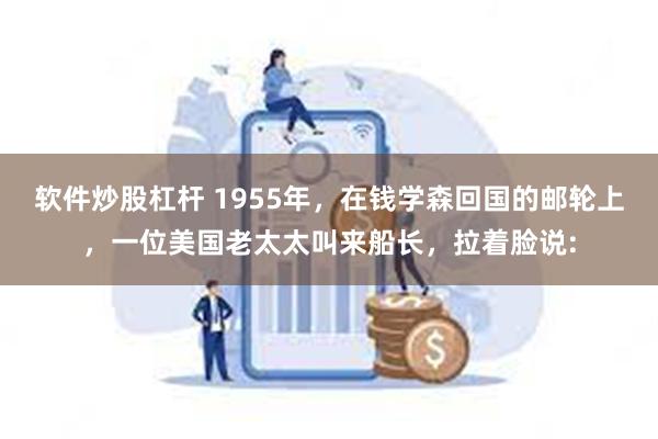 软件炒股杠杆 1955年，在钱学森回国的邮轮上，一位美国老太太叫来船长，拉着脸说: