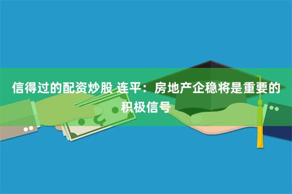 信得过的配资炒股 连平：房地产企稳将是重要的积极信号