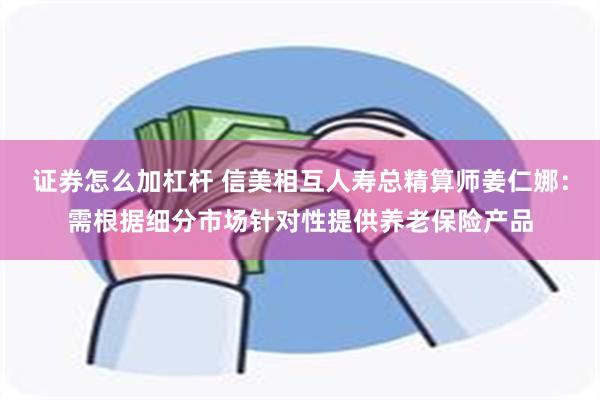 证券怎么加杠杆 信美相互人寿总精算师姜仁娜：需根据细分市场针对性提供养老保险产品