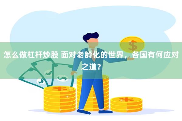 怎么做杠杆炒股 面对老龄化的世界，各国有何应对之道？