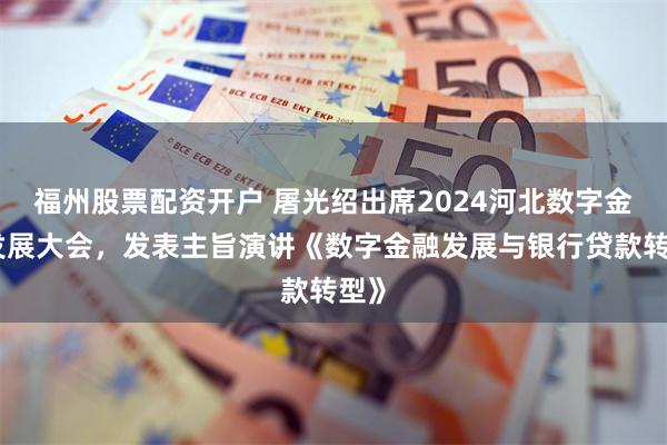 福州股票配资开户 屠光绍出席2024河北数字金融发展大会，发表主旨演讲《数字金融发展与银行贷款转型》