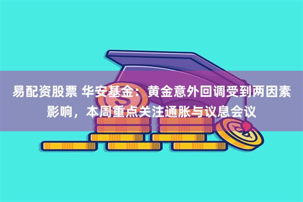 易配资股票 华安基金：黄金意外回调受到两因素影响，本周重点关注通胀与议息会议