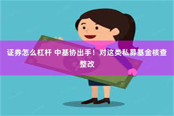 证券怎么杠杆 中基协出手！对这类私募基金核查整改