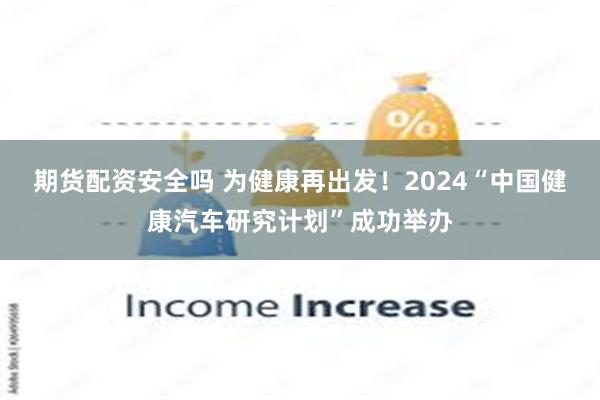 期货配资安全吗 为健康再出发！2024“中国健康汽车研究计划”成功举办