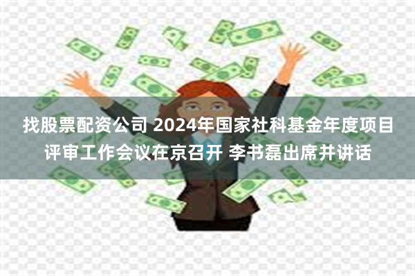 找股票配资公司 2024年国家社科基金年度项目评审工作会议在京召开 李书磊出席并讲话