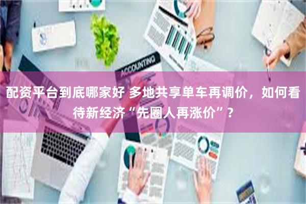 配资平台到底哪家好 多地共享单车再调价，如何看待新经济“先圈人再涨价”？