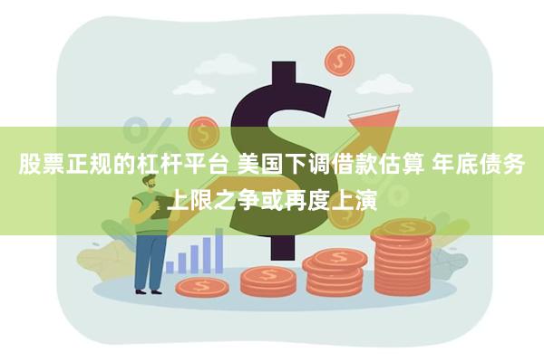 股票正规的杠杆平台 美国下调借款估算 年底债务上限之争或再度上演