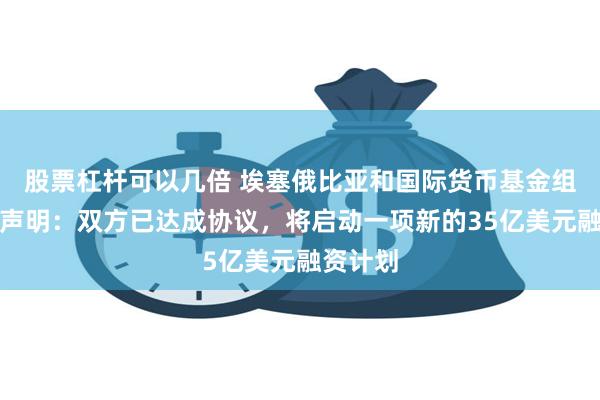 股票杠杆可以几倍 埃塞俄比亚和国际货币基金组织发表声明：双方已达成协议，将启动一项新的35亿美元融资计划