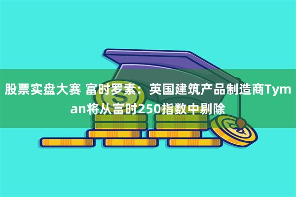 股票实盘大赛 富时罗素：英国建筑产品制造商Tyman将从富时250指数中剔除