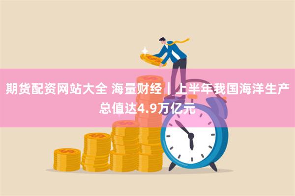 期货配资网站大全 海量财经｜上半年我国海洋生产总值达4.9万亿元