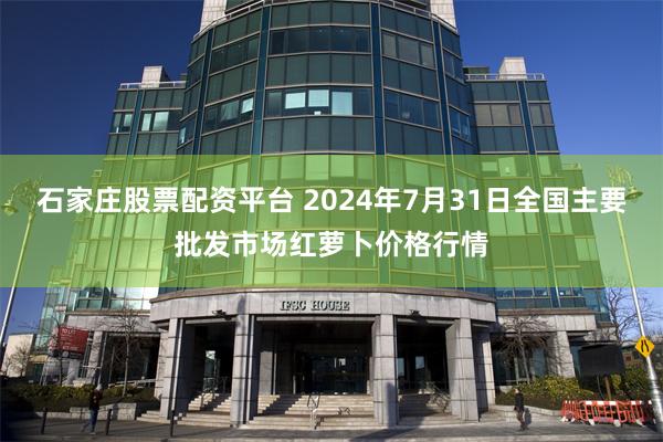 石家庄股票配资平台 2024年7月31日全国主要批发市场红萝卜价格行情