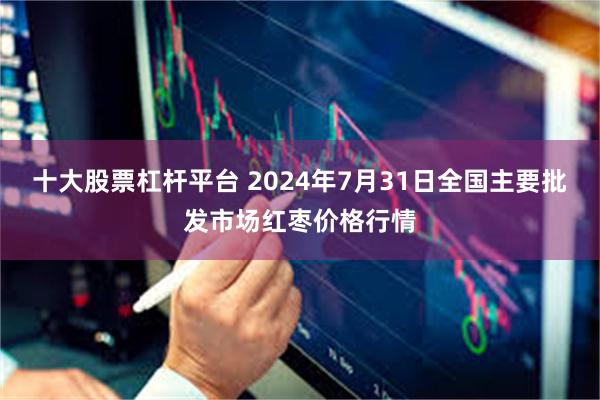 十大股票杠杆平台 2024年7月31日全国主要批发市场红枣价格行情