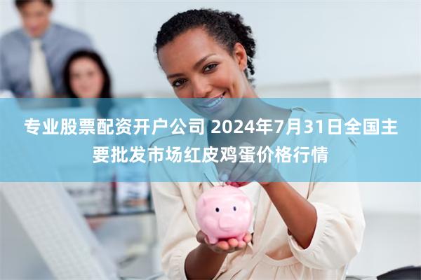 专业股票配资开户公司 2024年7月31日全国主要批发市场红皮鸡蛋价格行情