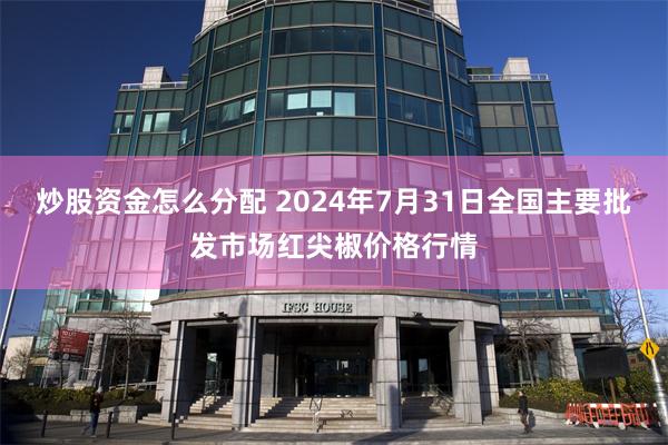 炒股资金怎么分配 2024年7月31日全国主要批发市场红尖椒价格行情