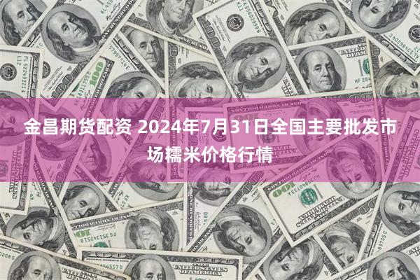 金昌期货配资 2024年7月31日全国主要批发市场糯米价格行情