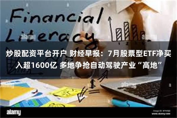 炒股配资平台开户 财经早报：7月股票型ETF净买入超1600亿 多地争抢自动驾驶产业“高地”