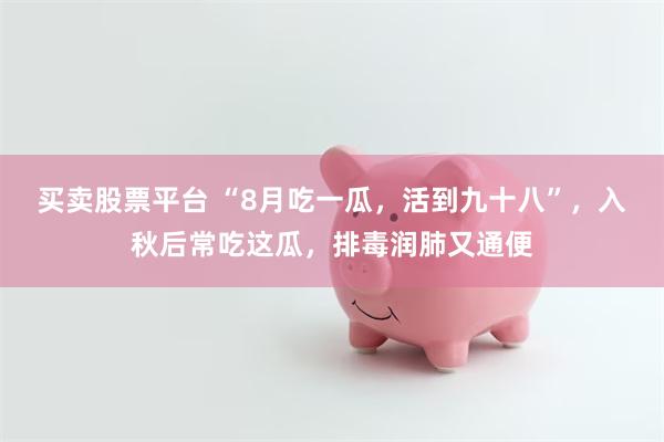 买卖股票平台 “8月吃一瓜，活到九十八”，入秋后常吃这瓜，排毒润肺又通便