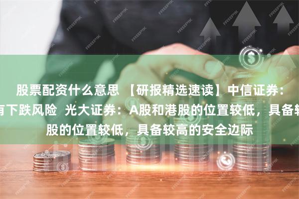 股票配资什么意思 【研报精选速读】中信证券：美股和日股仍有下跌风险  光大证券：A股和港股的位置较低，具备较高的安全边际