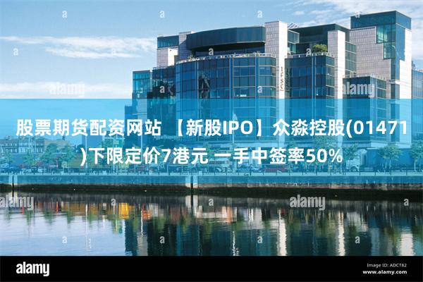 股票期货配资网站 【新股IPO】众淼控股(01471)下限定价7港元 一手中签率50%