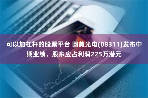 可以加杠杆的股票平台 圆美光电(08311)发布中期业绩，股东应占利润225万港元