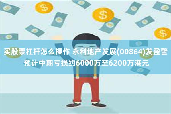 买股票杠杆怎么操作 永利地产发展(00864)发盈警 预计中期亏损约6000万至6200万港元