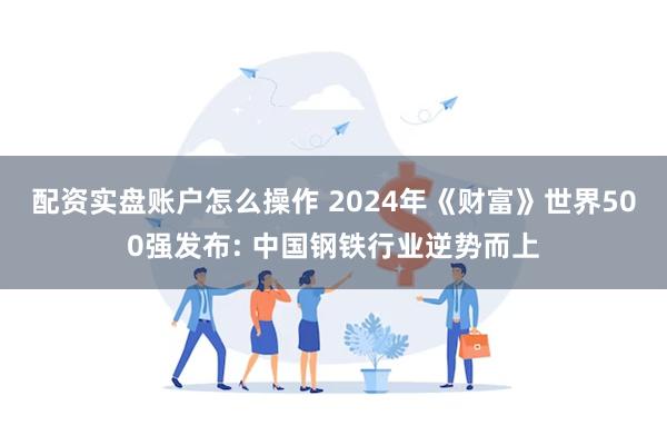 配资实盘账户怎么操作 2024年《财富》世界500强发布: 中国钢铁行业逆势而上