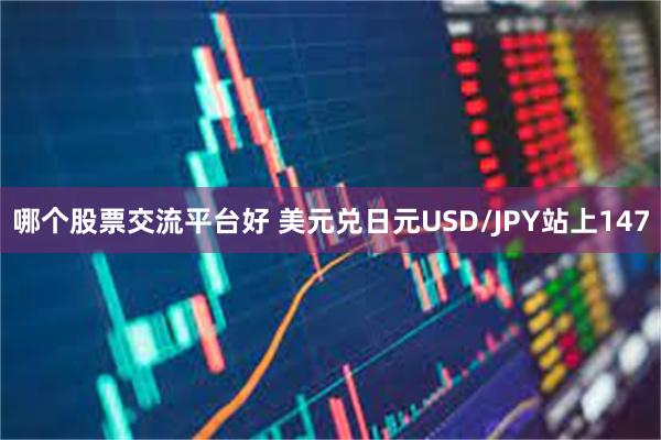 哪个股票交流平台好 美元兑日元USD/JPY站上147