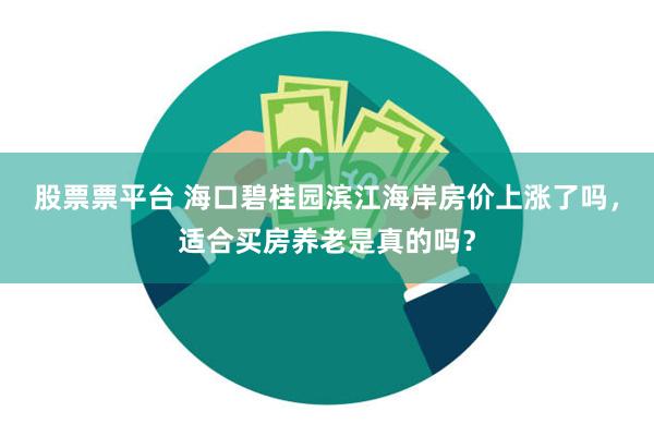 股票票平台 海口碧桂园滨江海岸房价上涨了吗，适合买房养老是真的吗？