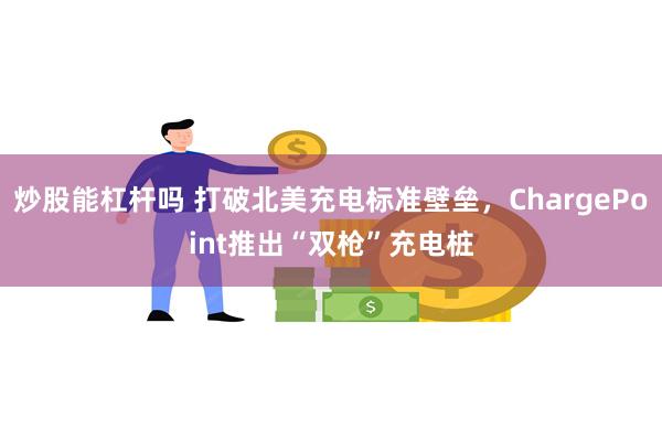 炒股能杠杆吗 打破北美充电标准壁垒，ChargePoint推出“双枪”充电桩