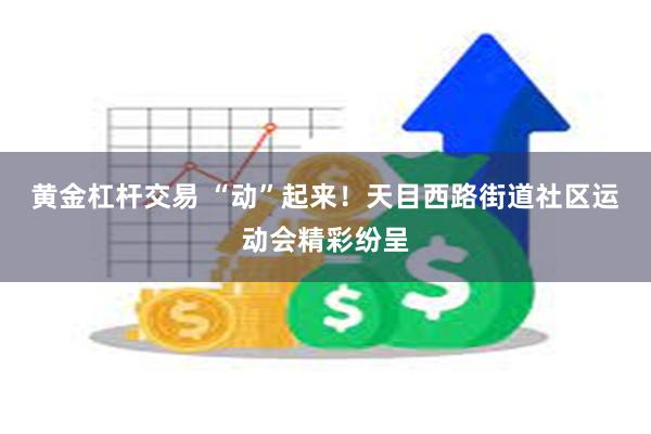 黄金杠杆交易 “动”起来！天目西路街道社区运动会精彩纷呈